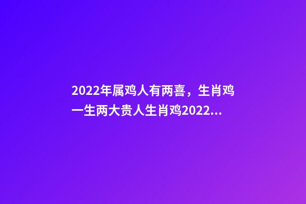 2022年属鸡人有两喜，生肖鸡一生两大贵人生肖鸡2022年的贵人生肖 2022年属鸡两喜缠身-第1张-观点-玄机派